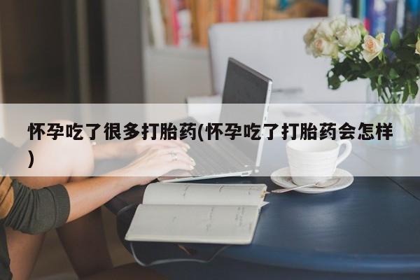 流产药网上购买怀孕吃了很多打胎药(怀孕吃了打胎药会怎样)