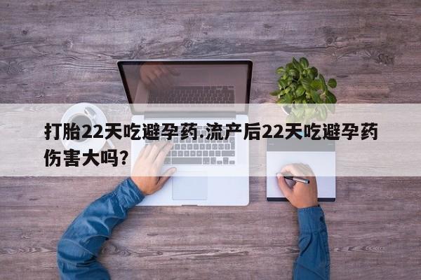 流产药网上购买打胎22天吃避孕药.流产后22天吃避孕药伤害大吗？
