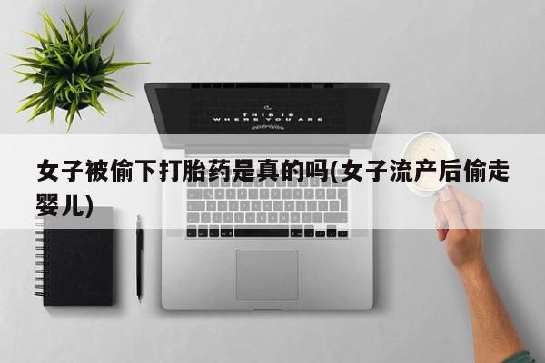 流产药网上购买女子被偷下打胎药是真的吗(女子流产后偷走婴儿)
