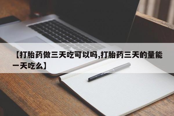 流产药网上购买【打胎药做三天吃可以吗,打胎药三天的量能一天吃么】