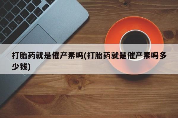 流产药网上购买打胎药就是催产素吗(打胎药就是催产素吗多少钱)
