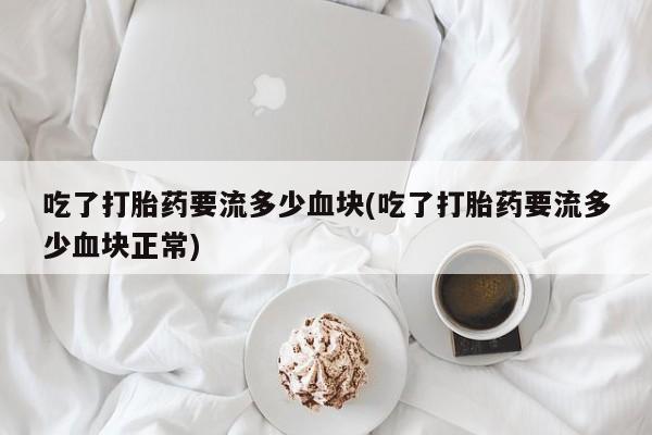 流产药网上购买吃了打胎药要流多少血块(吃了打胎药要流多少血块正常)