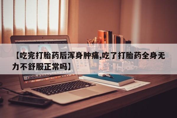 流产药网上购买【吃完打胎药后浑身肿痛,吃了打胎药全身无力不舒服正常吗】