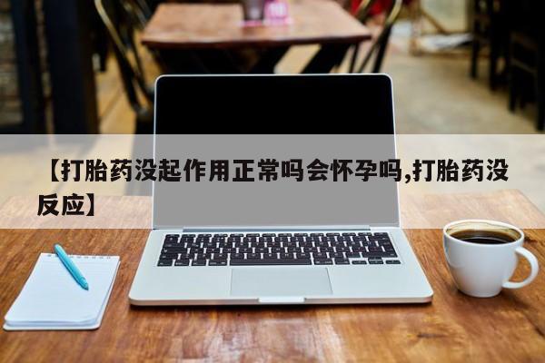 流产药网上购买【打胎药没起作用正常吗会怀孕吗,打胎药没反应】