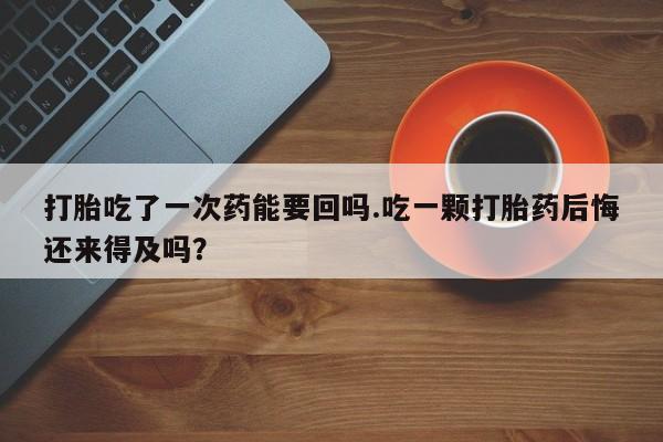 流产药网上购买打胎吃了一次药能要回吗.吃一颗打胎药后悔还来得及吗？