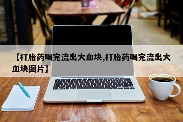 流产药网上购买【打胎药喝完流出大血块,打胎药喝完流出大血块图片】