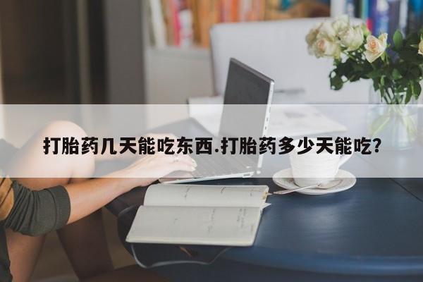 流产药网上购买打胎药几天能吃东西.打胎药多少天能吃？