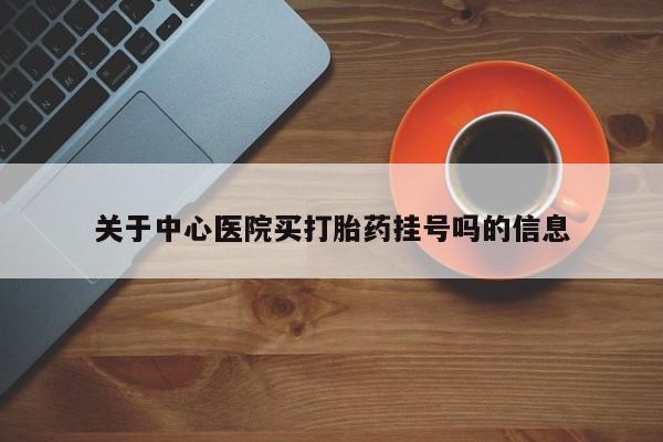 流产药网上购买关于中心医院买打胎药挂号吗的信息