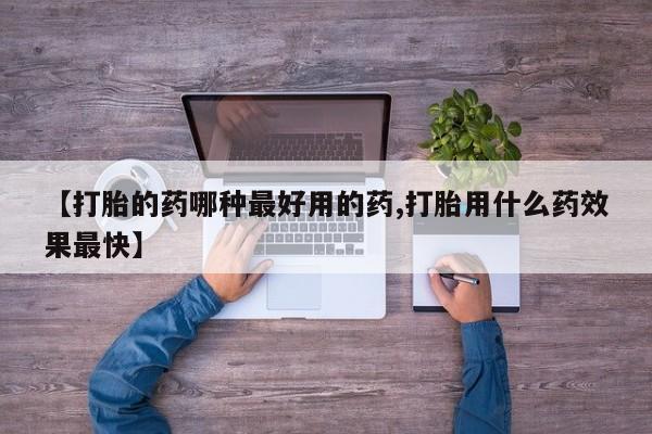 流产药网上购买【打胎的药哪种最好用的药,打胎用什么药效果最快】