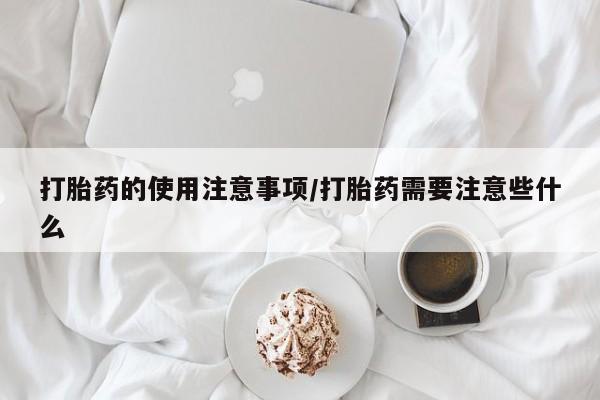 流产药网上购买打胎药的使用注意事项/打胎药需要注意些什么