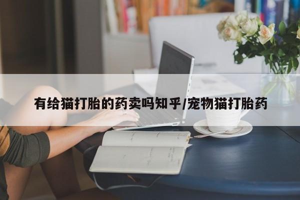流产药网上购买有给猫打胎的药卖吗知乎/宠物猫打胎药
