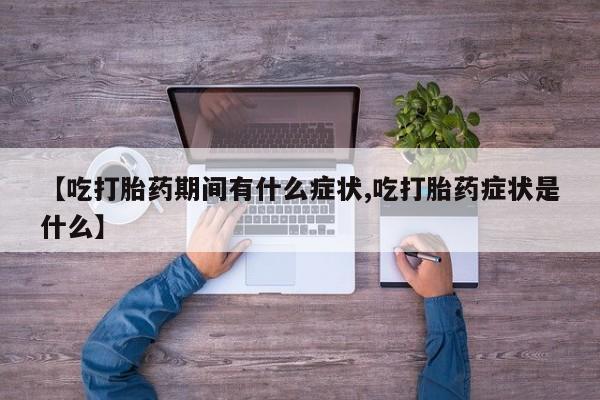 流产药网上购买【吃打胎药期间有什么症状,吃打胎药症状是什么】