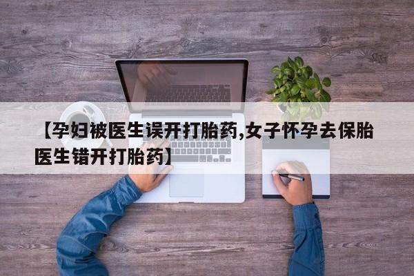 流产药网上购买【孕妇被医生误开打胎药,女子怀孕去保胎 医生错开打胎药】