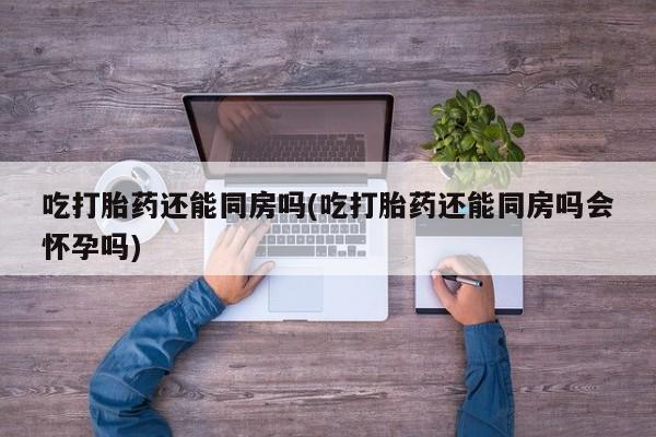 流产药网上购买吃打胎药还能同房吗(吃打胎药还能同房吗会怀孕吗)