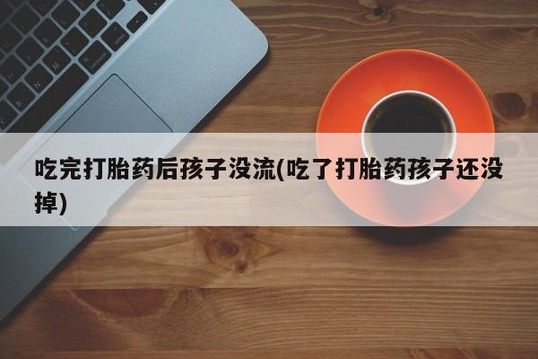 流产药网上购买吃完打胎药后孩子没流(吃了打胎药孩子还没掉)