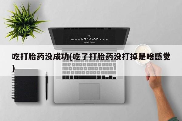 流产药网上购买吃打胎药没成功(吃了打胎药没打掉是啥感觉)