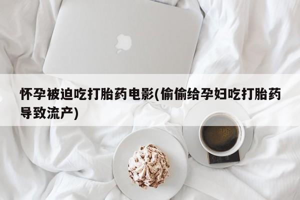 流产药网上购买怀孕被迫吃打胎药电影(偷偷给孕妇吃打胎药导致流产)