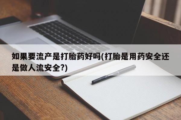 流产药网上购买如果要流产是打胎药好吗(打胎是用药安全还是做人流安全?)