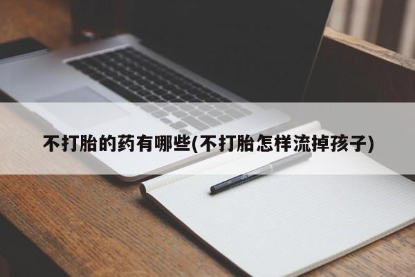 流产药网上购买不打胎的药有哪些(不打胎怎样流掉孩子)