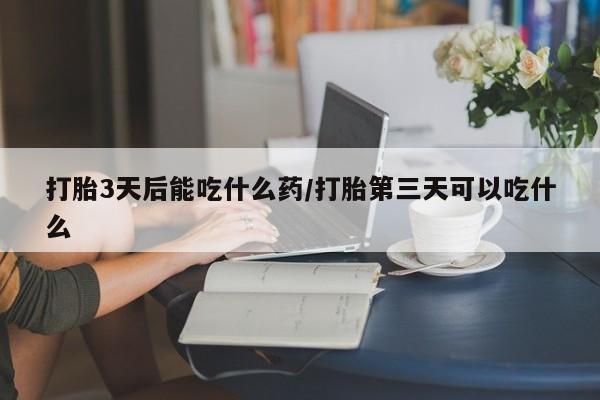 流产药网上购买打胎3天后能吃什么药/打胎第三天可以吃什么
