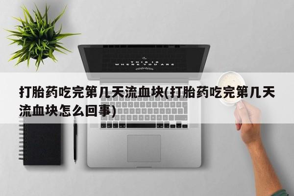 流产药网上购买打胎药吃完第几天流血块(打胎药吃完第几天流血块怎么回事)