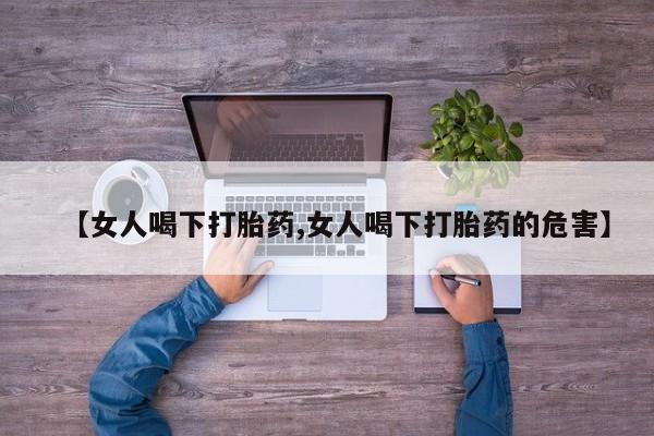 流产药网上购买【女人喝下打胎药,女人喝下打胎药的危害】