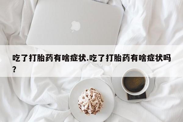 流产药网上购买吃了打胎药有啥症状.吃了打胎药有啥症状吗？