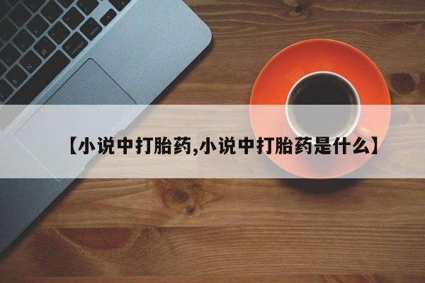 流产药网上购买【小说中打胎药,小说中打胎药是什么】