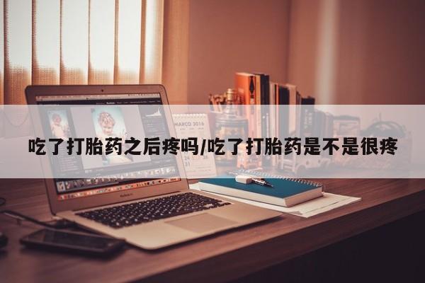 流产药网上购买吃了打胎药之后疼吗/吃了打胎药是不是很疼
