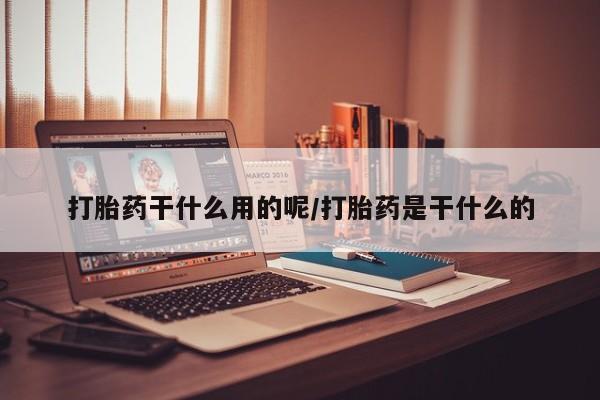 流产药网上购买打胎药干什么用的呢/打胎药是干什么的