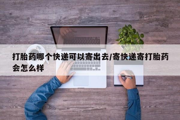 流产药网上购买打胎药哪个快递可以寄出去/寄快递寄打胎药会怎么样