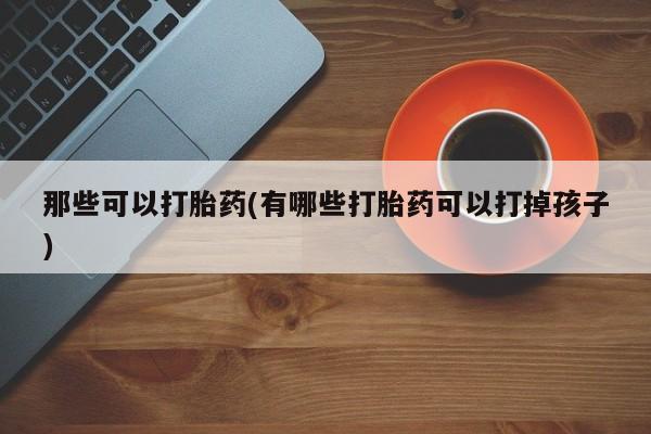 流产药网上购买那些可以打胎药(有哪些打胎药可以打掉孩子)