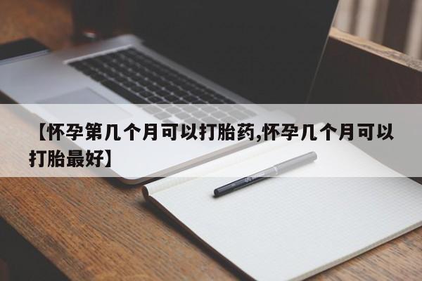 流产药网上购买【怀孕第几个月可以打胎药,怀孕几个月可以打胎最好】