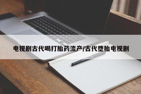 流产药网上购买电视剧古代喝打胎药流产/古代堕胎电视剧