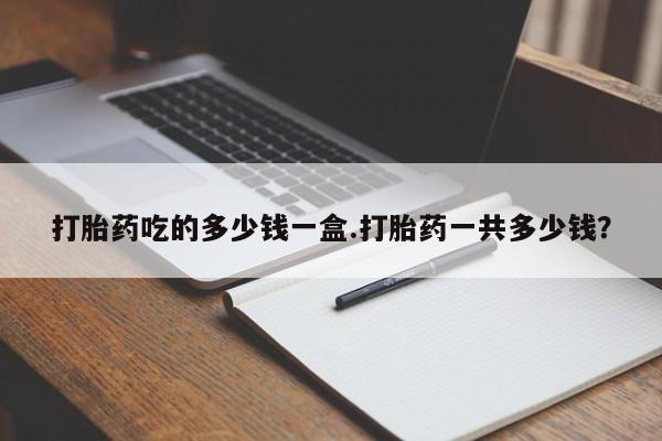 流产药网上购买打胎药吃的多少钱一盒.打胎药一共多少钱？