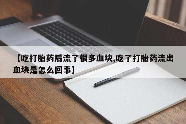 流产药网上购买【吃打胎药后流了很多血块,吃了打胎药流出血块是怎么回事】