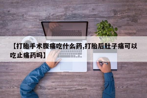 流产药网上购买【打胎手术腹痛吃什么药,打胎后肚子痛可以吃止痛药吗】