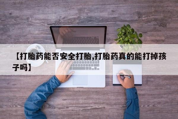 流产药网上购买【打胎药能否安全打胎,打胎药真的能打掉孩子吗】