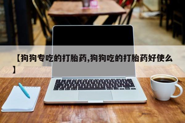 流产药网上购买【狗狗专吃的打胎药,狗狗吃的打胎药好使么】