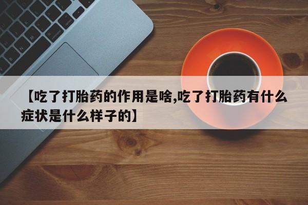 流产药网上购买【吃了打胎药的作用是啥,吃了打胎药有什么症状是什么样子的】