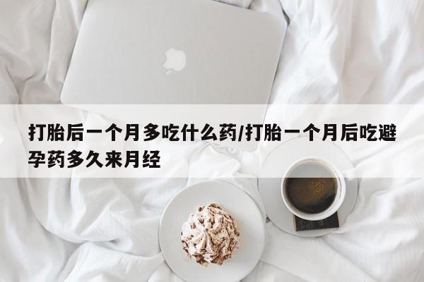 流产药网上购买打胎后一个月多吃什么药/打胎一个月后吃避孕药多久来月经