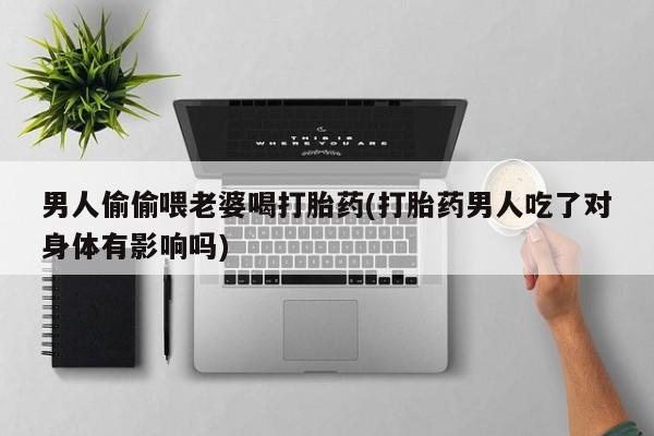 流产药网上购买男人偷偷喂老婆喝打胎药(打胎药男人吃了对身体有影响吗)