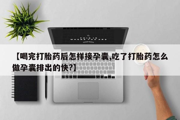 流产药网上购买【喝完打胎药后怎样接孕囊,吃了打胎药怎么做孕囊排出的快?】