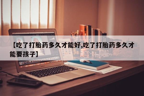 流产药网上购买【吃了打胎药多久才能好,吃了打胎药多久才能要孩子】