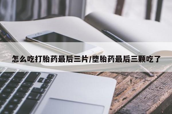 流产药网上购买怎么吃打胎药最后三片/堕胎药最后三颗吃了