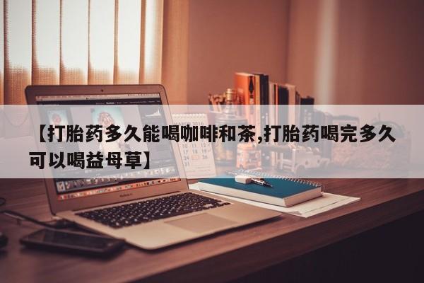 流产药网上购买【打胎药多久能喝咖啡和茶,打胎药喝完多久可以喝益母草】