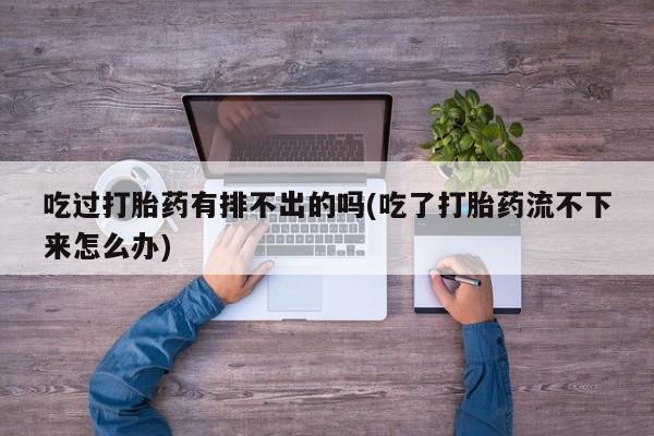 流产药网上购买吃过打胎药有排不出的吗(吃了打胎药流不下来怎么办)