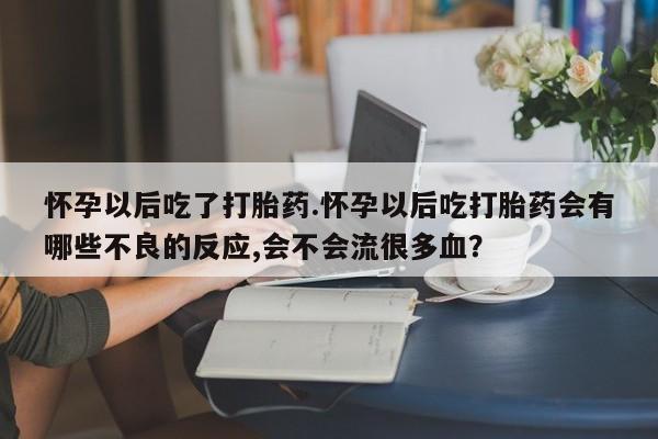 流产药网上购买怀孕以后吃了打胎药.怀孕以后吃打胎药会有哪些不良的反应,会不会流很多血？
