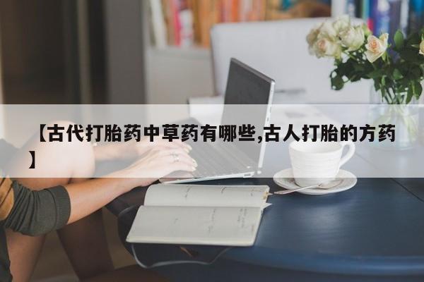 流产药网上购买【古代打胎药中草药有哪些,古人打胎的方药】