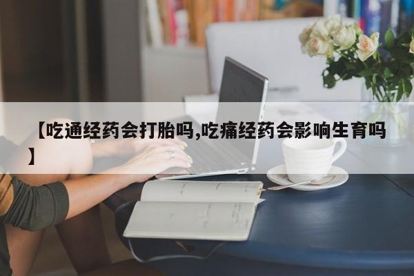 流产药网上购买【吃通经药会打胎吗,吃痛经药会影响生育吗】